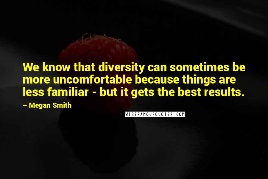 Megan Smith quotes: We know that diversity can sometimes be more uncomfortable because things are less familiar - but it gets the best results.