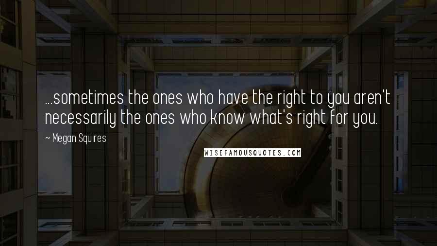 Megan Squires quotes: ...sometimes the ones who have the right to you aren't necessarily the ones who know what's right for you.