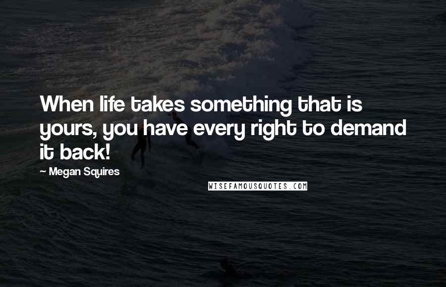 Megan Squires quotes: When life takes something that is yours, you have every right to demand it back!
