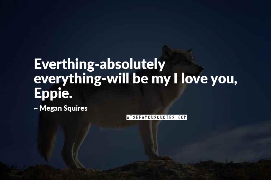 Megan Squires quotes: Everthing-absolutely everything-will be my I love you, Eppie.