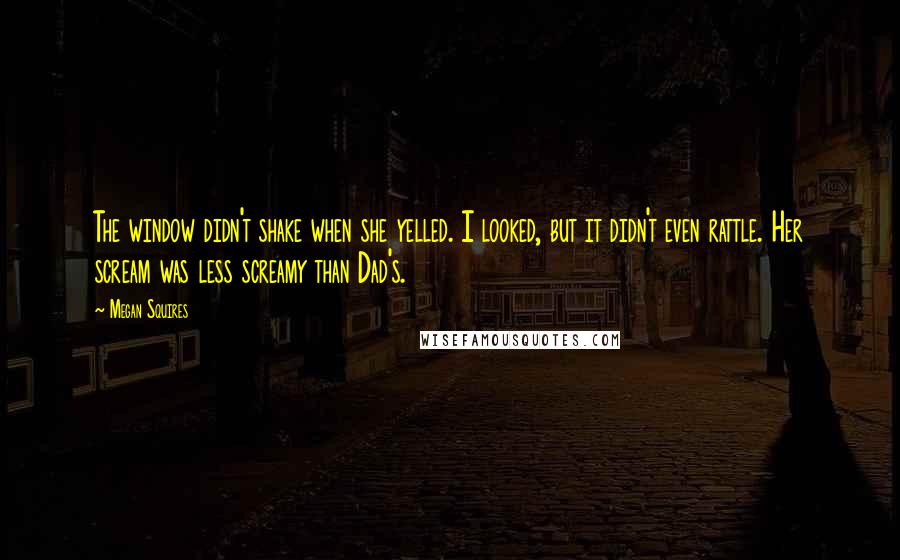Megan Squires quotes: The window didn't shake when she yelled. I looked, but it didn't even rattle. Her scream was less screamy than Dad's.