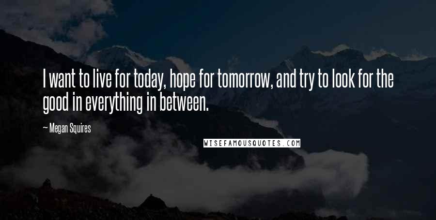 Megan Squires quotes: I want to live for today, hope for tomorrow, and try to look for the good in everything in between.