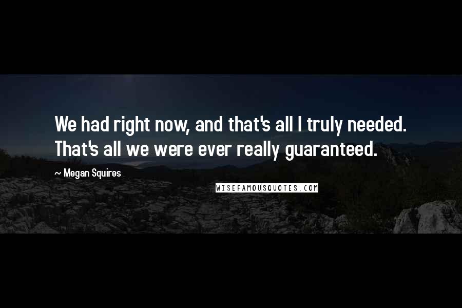 Megan Squires quotes: We had right now, and that's all I truly needed. That's all we were ever really guaranteed.