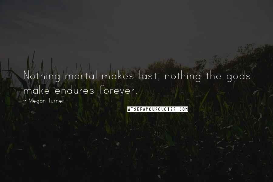 Megan Turner quotes: Nothing mortal makes last; nothing the gods make endures forever.