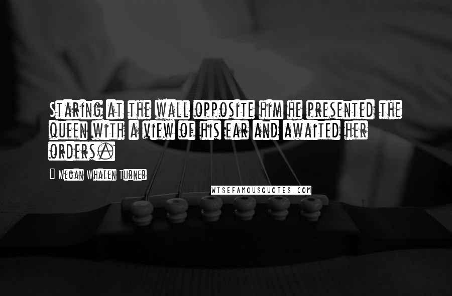 Megan Whalen Turner quotes: Staring at the wall opposite him he presented the queen with a view of his ear and awaited her orders.