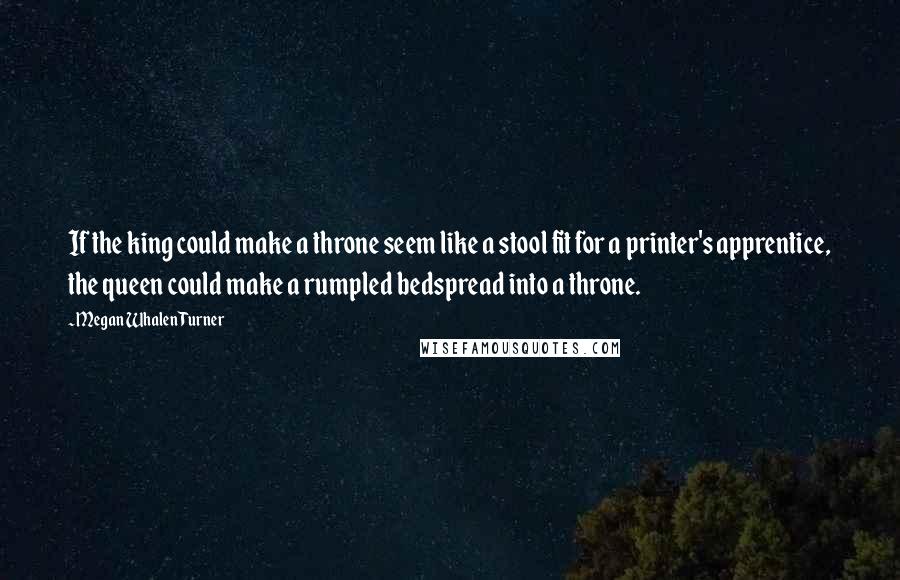 Megan Whalen Turner quotes: If the king could make a throne seem like a stool fit for a printer's apprentice, the queen could make a rumpled bedspread into a throne.