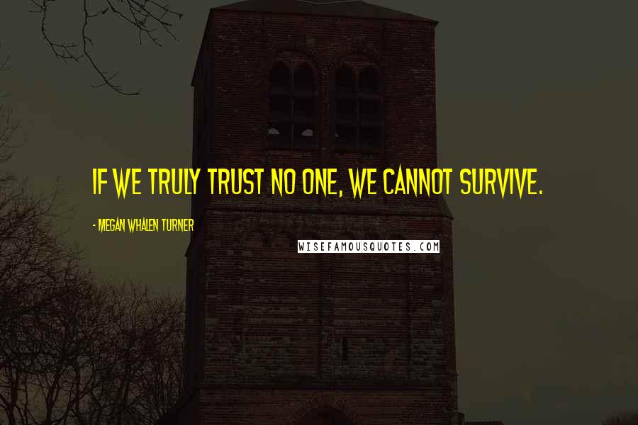 Megan Whalen Turner quotes: If we truly trust no one, we cannot survive.