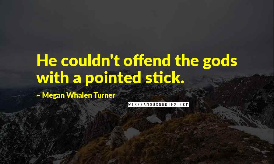 Megan Whalen Turner quotes: He couldn't offend the gods with a pointed stick.