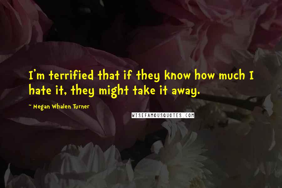 Megan Whalen Turner quotes: I'm terrified that if they know how much I hate it, they might take it away.