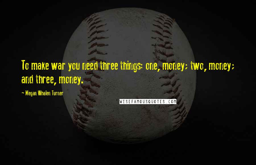 Megan Whalen Turner quotes: To make war you need three things: one, money; two, money; and three, money.