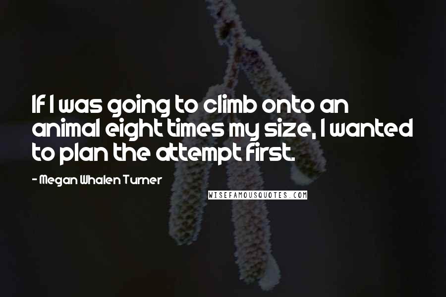 Megan Whalen Turner quotes: If I was going to climb onto an animal eight times my size, I wanted to plan the attempt first.