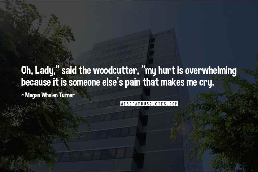 Megan Whalen Turner quotes: Oh, Lady," said the woodcutter, "my hurt is overwhelming because it is someone else's pain that makes me cry.