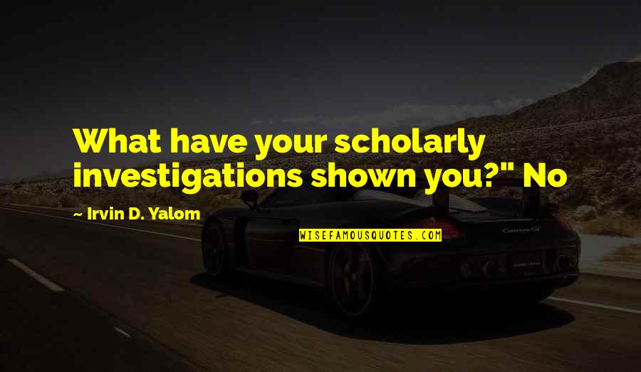 Meganck Therese Quotes By Irvin D. Yalom: What have your scholarly investigations shown you?" No Meganck Therese Quotes By Irvin D. Yalom: What have your scholarly investigations shown you?" No