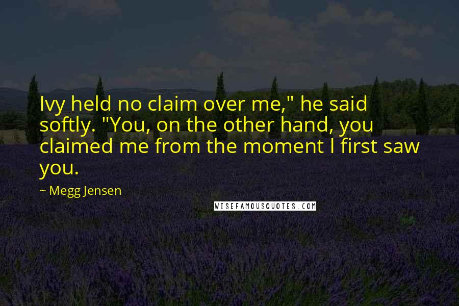 Megg Jensen quotes: Ivy held no claim over me," he said softly. "You, on the other hand, you claimed me from the moment I first saw you.
