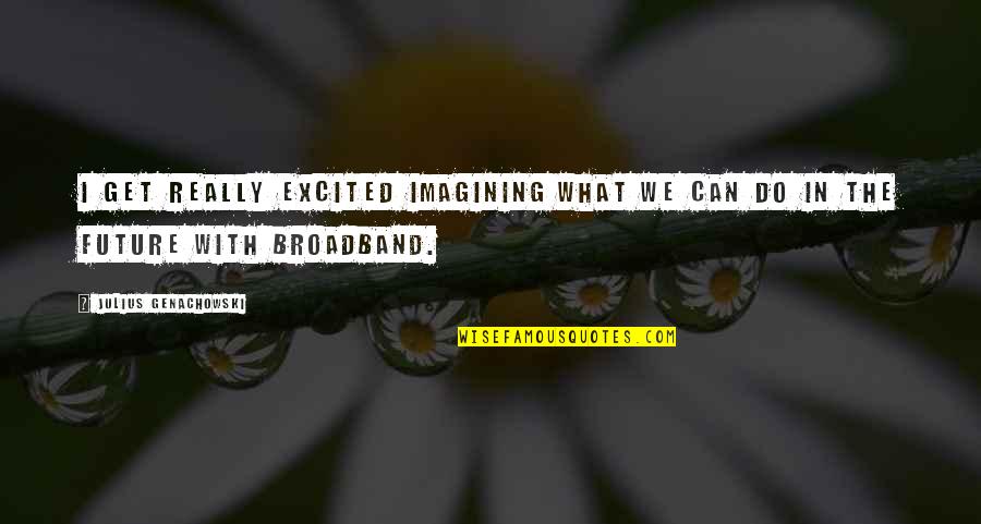 Meggie Quotes By Julius Genachowski: I get really excited imagining what we can