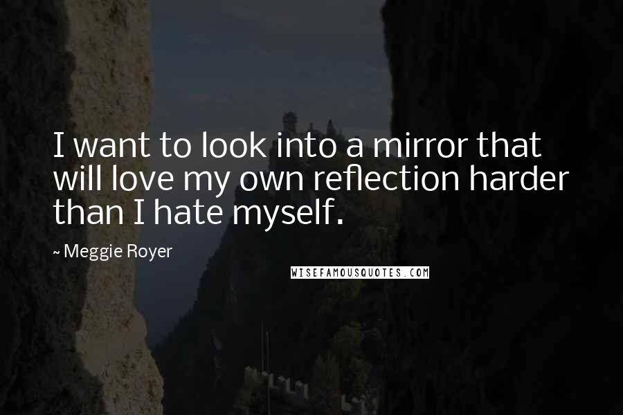 Meggie Royer quotes: I want to look into a mirror that will love my own reflection harder than I hate myself.