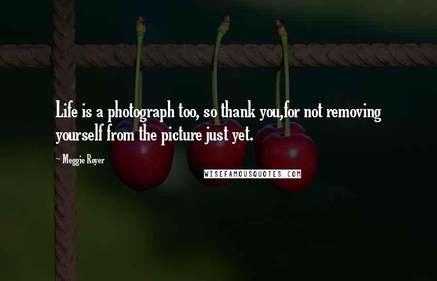 Meggie Royer quotes: Life is a photograph too, so thank you,for not removing yourself from the picture just yet.