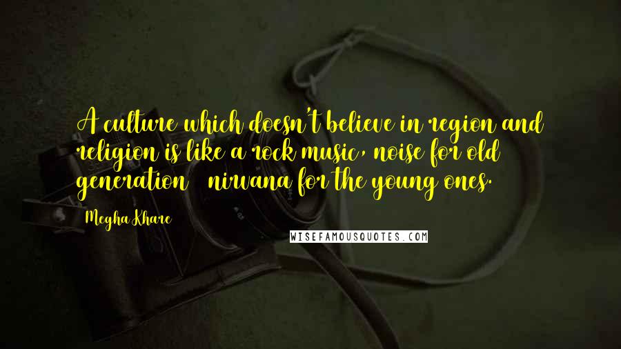 Megha Khare quotes: A culture which doesn't believe in region and religion is like a rock music, noise for old generation & nirvana for the young ones. Megha Khare quotes: A culture which doesn't believe in region and religion is like a rock music, noise for old generation & nirvana for the young ones.