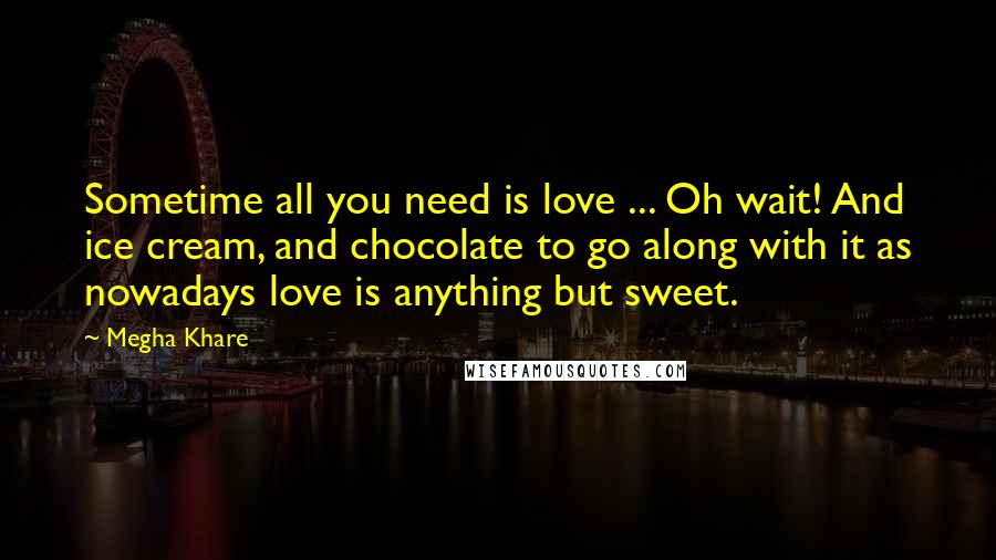 Megha Khare quotes: Sometime all you need is love ... Oh wait! And ice cream, and chocolate to go along with it as nowadays love is anything but sweet.