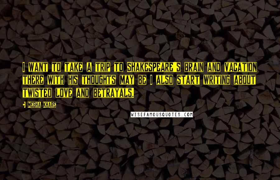 Megha Khare quotes: I want to take a trip to Shakespeare's brain and vacation there with his thoughts may be I also start writing about twisted love and betrayals.