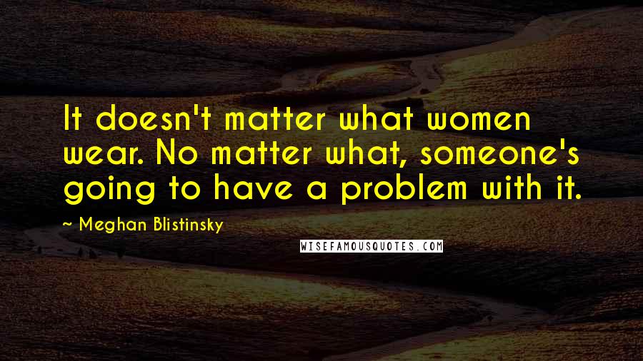 Meghan Blistinsky quotes: It doesn't matter what women wear. No matter what, someone's going to have a problem with it.