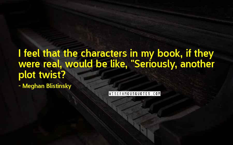 Meghan Blistinsky quotes: I feel that the characters in my book, if they were real, would be like, "Seriously, another plot twist?