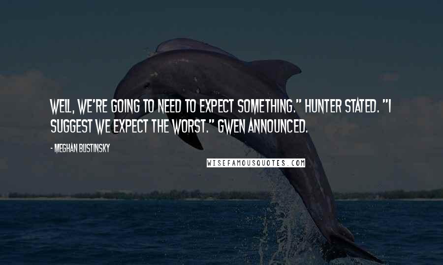 Meghan Blistinsky quotes: Well, we're going to need to expect something." Hunter stated. "I suggest we expect the worst." Gwen announced.