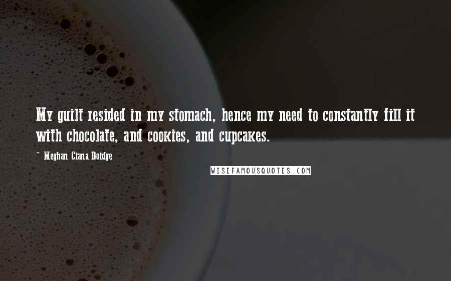 Meghan Ciana Doidge quotes: My guilt resided in my stomach, hence my need to constantly fill it with chocolate, and cookies, and cupcakes.