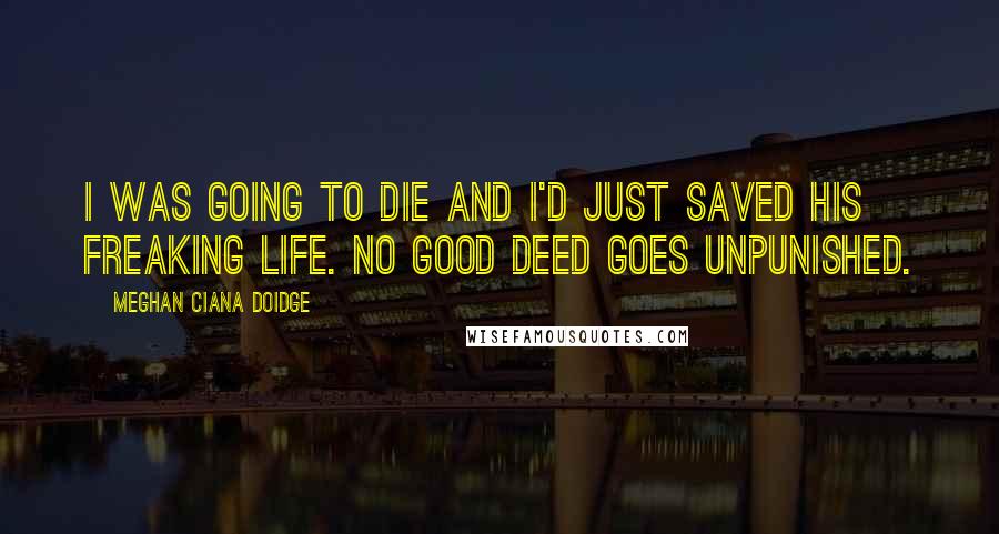 Meghan Ciana Doidge quotes: I was going to die and I'd just saved his freaking life. No good deed goes unpunished.