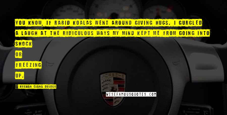 Meghan Ciana Doidge quotes: You know, if rabid koalas went around giving hugs. I gurgled a laugh at the ridiculous ways my mind kept me from going into shock or freezing up. Meghan Ciana Doidge quotes: You know, if rabid koalas went around giving hugs. I gurgled a laugh at the ridiculous ways my mind kept me from going into shock or freezing up.