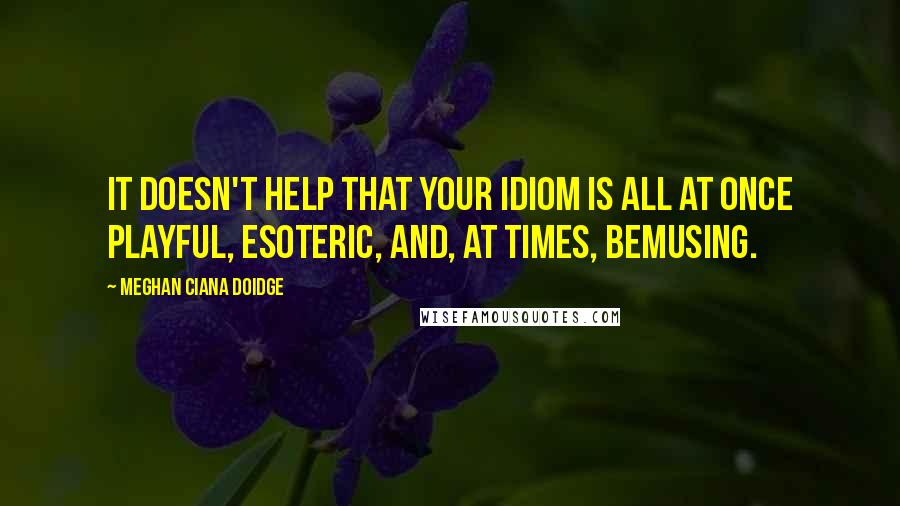 Meghan Ciana Doidge quotes: It doesn't help that your idiom is all at once playful, esoteric, and, at times, bemusing.