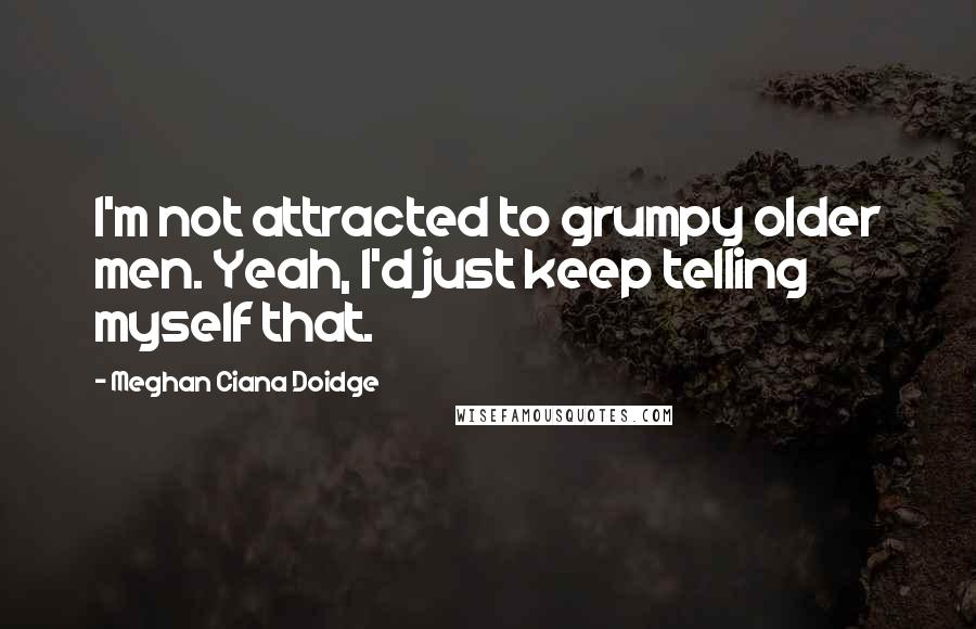 Meghan Ciana Doidge quotes: I'm not attracted to grumpy older men. Yeah, I'd just keep telling myself that.