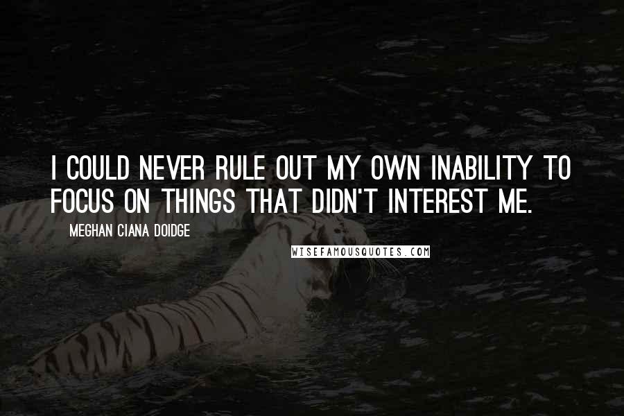 Meghan Ciana Doidge quotes: I could never rule out my own inability to focus on things that didn't interest me.