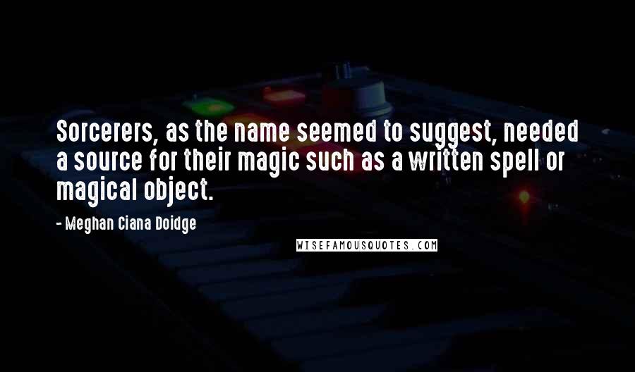 Meghan Ciana Doidge quotes: Sorcerers, as the name seemed to suggest, needed a source for their magic such as a written spell or magical object.