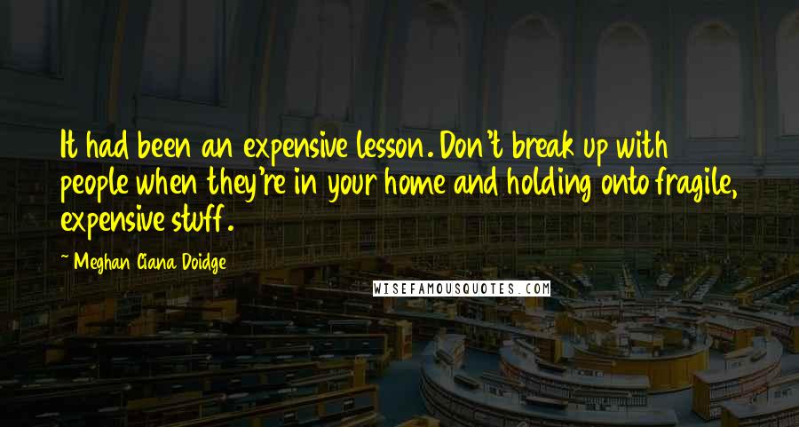 Meghan Ciana Doidge quotes: It had been an expensive lesson. Don't break up with people when they're in your home and holding onto fragile, expensive stuff.