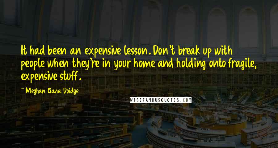 Meghan Ciana Doidge quotes: It had been an expensive lesson. Don't break up with people when they're in your home and holding onto fragile, expensive stuff. Meghan Ciana Doidge quotes: It had been an expensive lesson. Don't break up with people when they're in your home and holding onto fragile, expensive stuff.