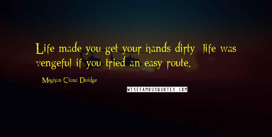 Meghan Ciana Doidge quotes: Life made you get your hands dirty; life was vengeful if you tried an easy route.