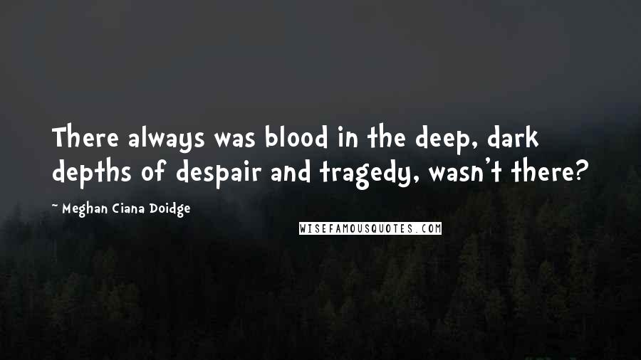 Meghan Ciana Doidge quotes: There always was blood in the deep, dark depths of despair and tragedy, wasn't there?