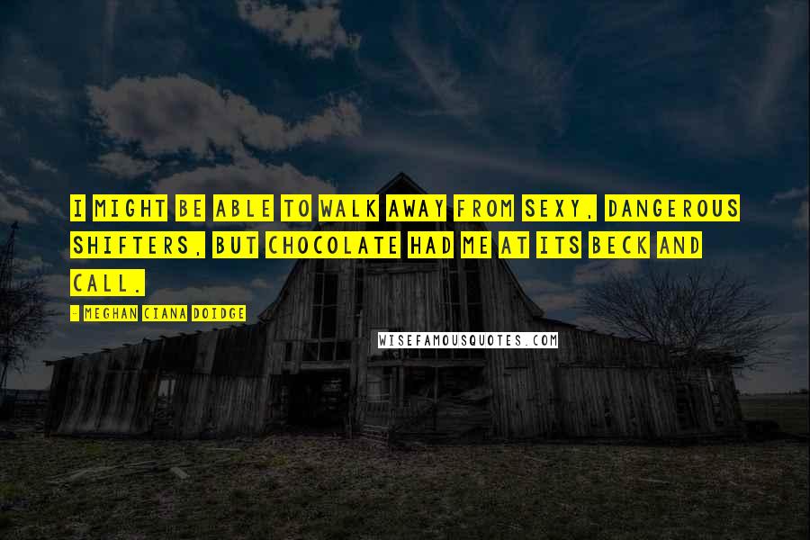 Meghan Ciana Doidge quotes: I might be able to walk away from sexy, dangerous shifters, but chocolate had me at its beck and call. Meghan Ciana Doidge quotes: I might be able to walk away from sexy, dangerous shifters, but chocolate had me at its beck and call.