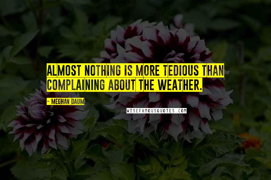 Meghan Daum quotes: Almost nothing is more tedious than complaining about the weather.
