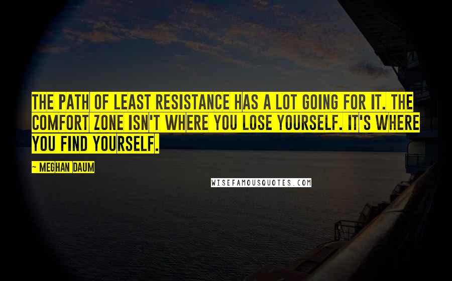 Meghan Daum quotes: The path of least resistance has a lot going for it. The comfort zone isn't where you lose yourself. It's where you find yourself.