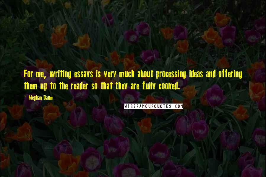 Meghan Daum quotes: For me, writing essays is very much about processing ideas and offering them up to the reader so that they are fully cooked.