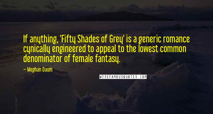 Meghan Daum quotes: If anything, 'Fifty Shades of Grey' is a generic romance cynically engineered to appeal to the lowest common denominator of female fantasy.