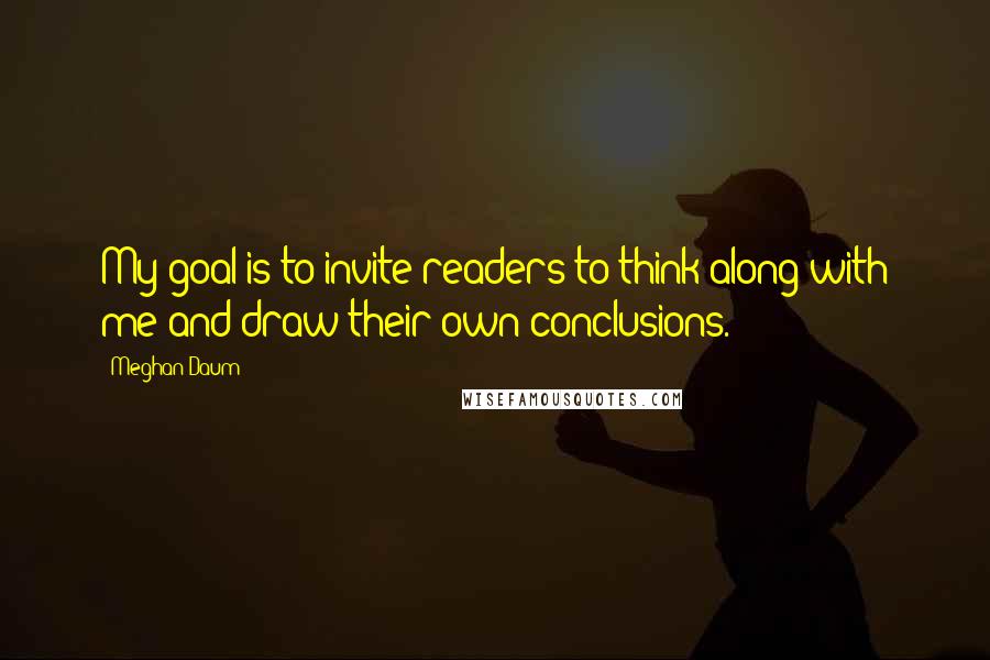 Meghan Daum quotes: My goal is to invite readers to think along with me and draw their own conclusions.