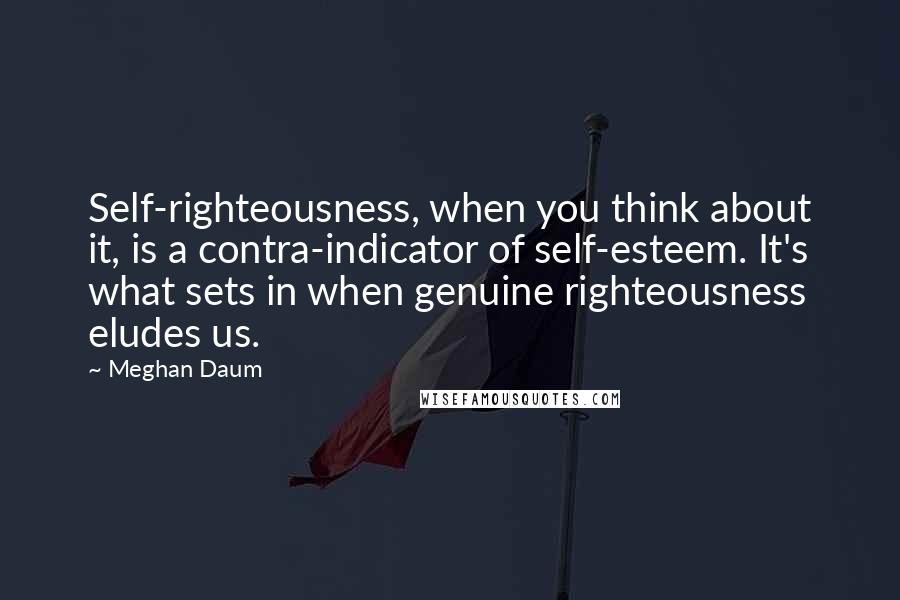 Meghan Daum quotes: Self-righteousness, when you think about it, is a contra-indicator of self-esteem. It's what sets in when genuine righteousness eludes us.