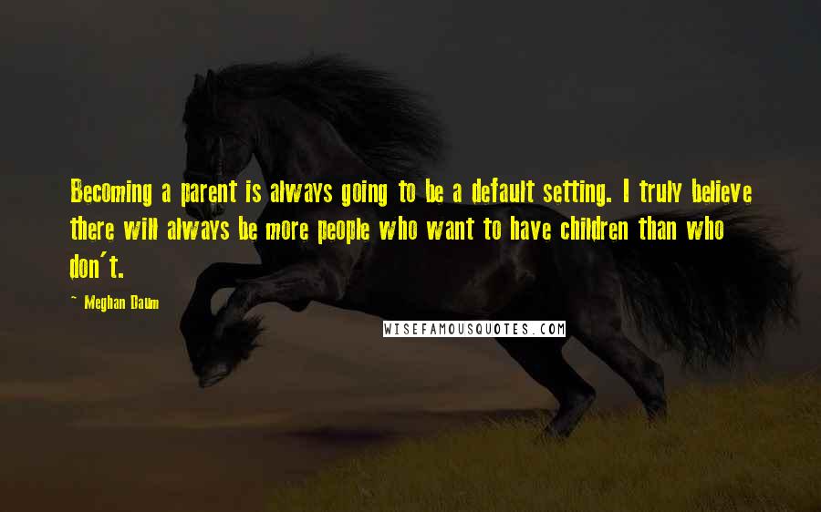 Meghan Daum quotes: Becoming a parent is always going to be a default setting. I truly believe there will always be more people who want to have children than who don't.