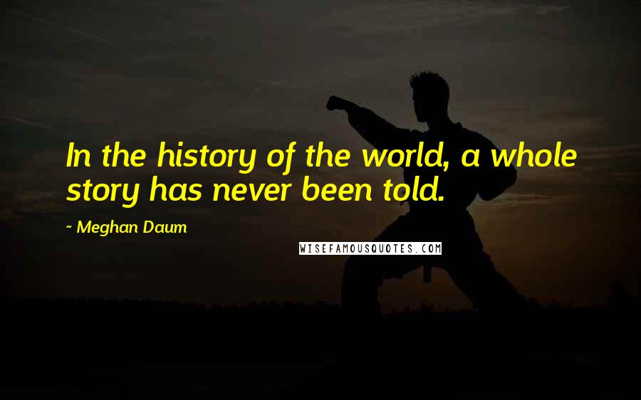 Meghan Daum quotes: In the history of the world, a whole story has never been told.