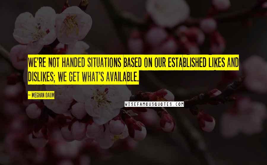 Meghan Daum quotes: We're not handed situations based on our established likes and dislikes; we get what's available.
