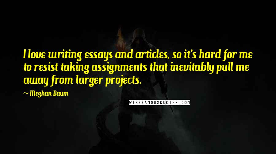 Meghan Daum quotes: I love writing essays and articles, so it's hard for me to resist taking assignments that inevitably pull me away from larger projects.