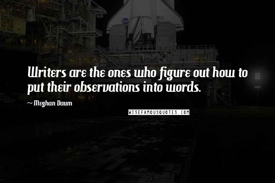 Meghan Daum quotes: Writers are the ones who figure out how to put their observations into words.